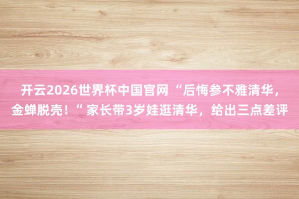 开云2026世界杯中国官网 “后悔参不雅清华,金蝉脱壳!”家长带3岁娃逛清华,给出三点差评