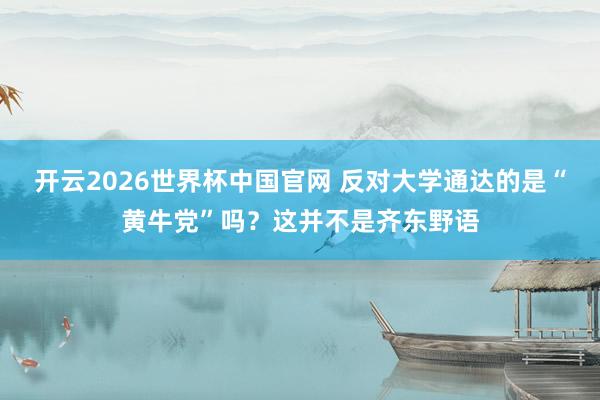 开云2026世界杯中国官网 反对大学通达的是“黄牛党”吗?这并不是齐东野语