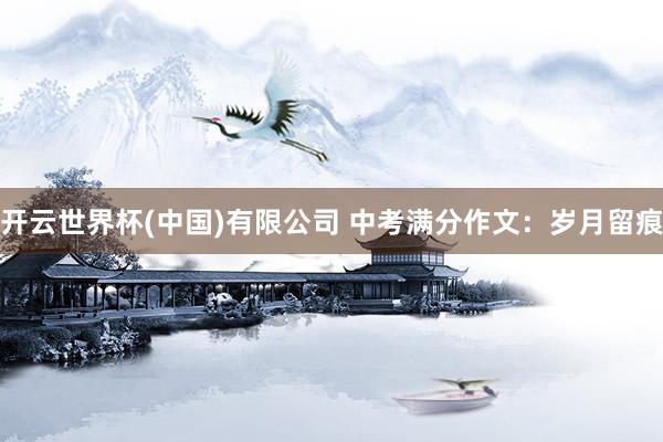 开云世界杯(中国)有限公司 中考满分作文：岁月留痕
