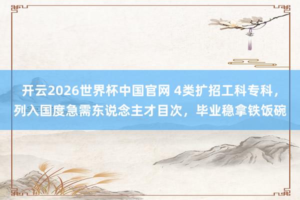 开云2026世界杯中国官网 4类扩招工科专科,列入国度急需东说念主才目次,毕业稳拿铁饭碗