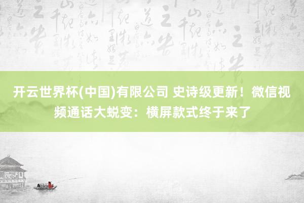 开云世界杯(中国)有限公司 史诗级更新!微信视频通话大蜕变:横屏款式终于来了