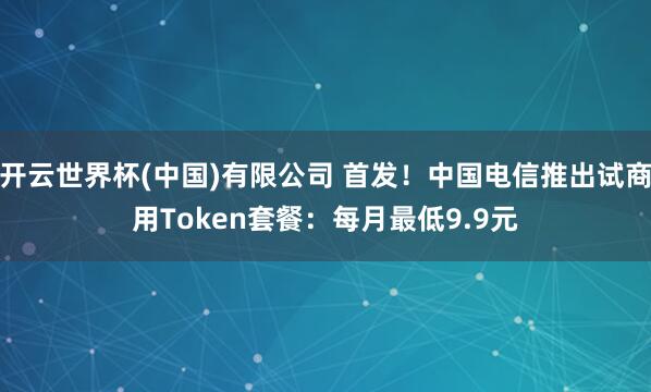 开云世界杯(中国)有限公司 首发!中国电信推出试商用Token套餐:每月最低9.9元