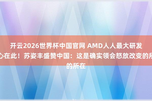 开云2026世界杯中国官网 AMD人人最大研发中心在此!苏姿丰盛赞中国:这是确实领会怒放改变的所在