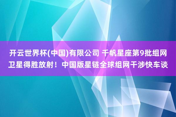 开云世界杯(中国)有限公司 千帆星座第9批组网卫星得胜放射!中国版星链全球组网干涉快车谈