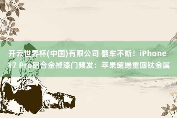 开云世界杯(中国)有限公司 翻车不断！iPhone 17 Pro铝合金掉漆门频发：苹果缱绻重回钛金属