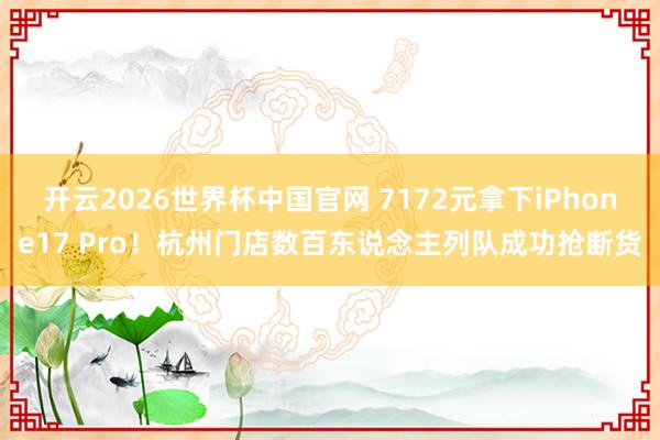 开云2026世界杯中国官网 7172元拿下iPhone17 Pro！杭州门店数百东说念主列队成功抢断货