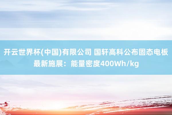 开云世界杯(中国)有限公司 国轩高科公布固态电板最新施展:能量密度400Wh/kg