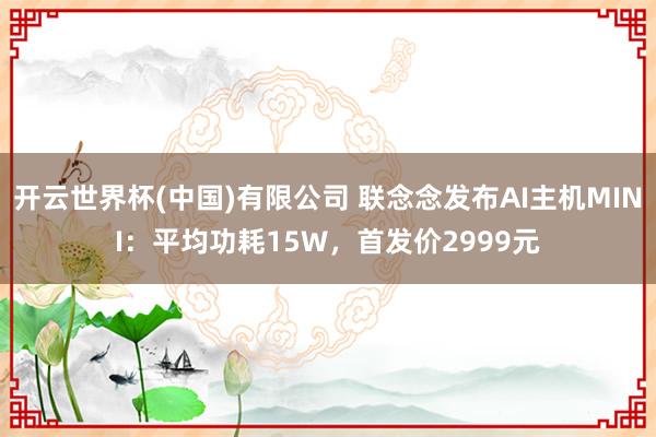 开云世界杯(中国)有限公司 联念念发布AI主机MINI：平均功耗15W，首发价2999元