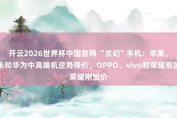 开云2026世界杯中国官网 “玄幻”手机:苹果、小米和华为中高端机逆势降价,OPPO、vivo和荣耀刚加价