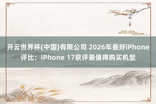 开云世界杯(中国)有限公司 2026年最好iPhone评比:iPhone 17获评最值得购买机型