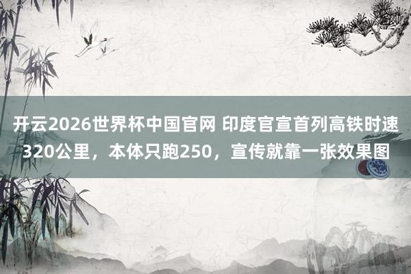 开云2026世界杯中国官网 印度官宣首列高铁时速320公里,本体只跑250,宣传就靠一张效果图
