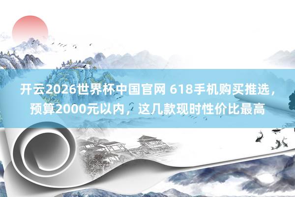 开云2026世界杯中国官网 618手机购买推选,预算2000元以内,这几款现时性价比最高