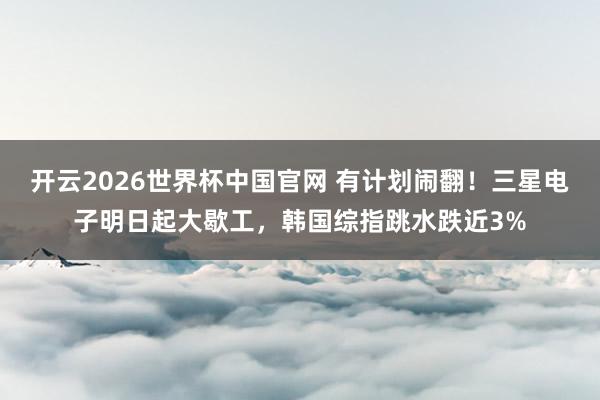 开云2026世界杯中国官网 有计划闹翻!三星电子明日起大歇工,韩国综指跳水跌近3%