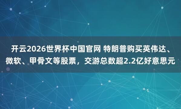 开云2026世界杯中国官网 特朗普购买英伟达、微软、甲骨文等股票,交游总数超2.2亿好意思元