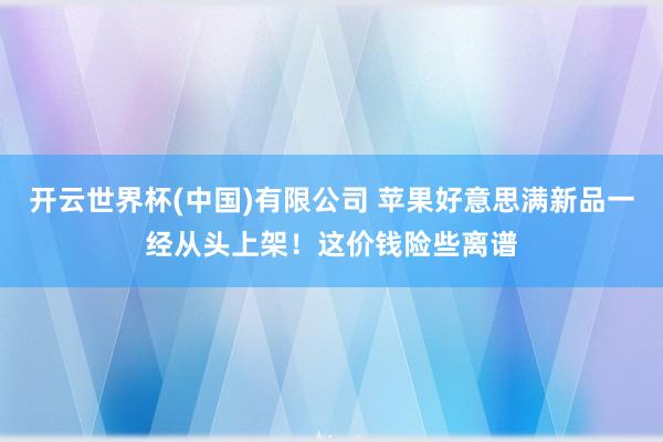 开云世界杯(中国)有限公司 苹果好意思满新品一经从头上架！这价钱险些离谱