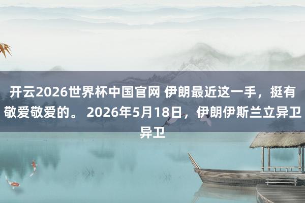 开云2026世界杯中国官网 伊朗最近这一手,挺有敬爱敬爱的。 2026年5月18日,伊朗伊斯兰立异卫