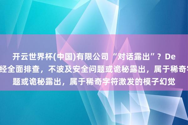 开云世界杯(中国)有限公司 “对话露出”?DeepSeek最新恢复:经全面排查,不波及安全问题或诡秘露出,属于稀奇字符激发的模子幻觉