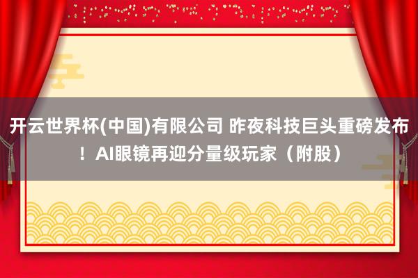 开云世界杯(中国)有限公司 昨夜科技巨头重磅发布!AI眼镜再迎分量级玩家(附股)