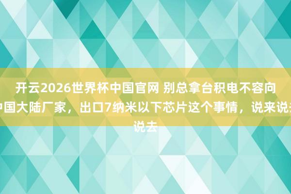 开云2026世界杯中国官网 别总拿台积电不容向中国大陆厂家,出口7纳米以下芯片这个事情,说来说去