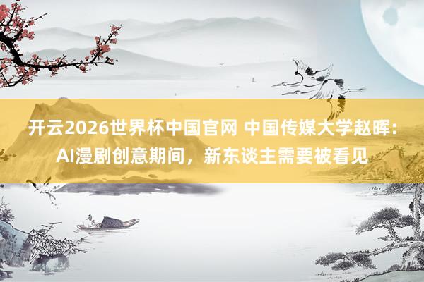 开云2026世界杯中国官网 中国传媒大学赵晖：AI漫剧创意期间，新东谈主需要被看见