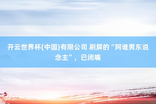 开云世界杯(中国)有限公司 刷屏的“阿谁男东说念主”，已闭嘴