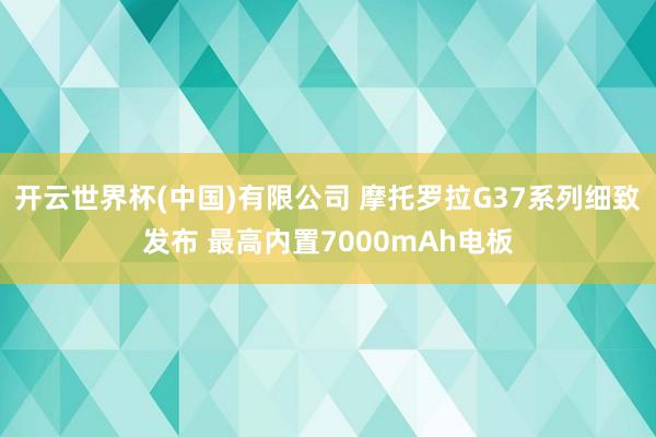 开云世界杯(中国)有限公司 摩托罗拉G37系列细致发布 最高内置7000mAh电板