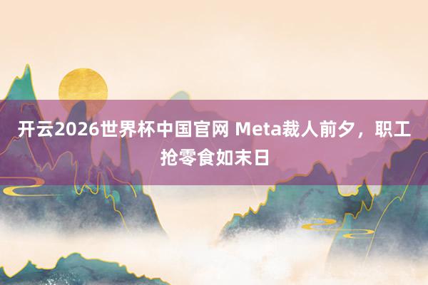 开云2026世界杯中国官网 Meta裁人前夕,职工抢零食如末日