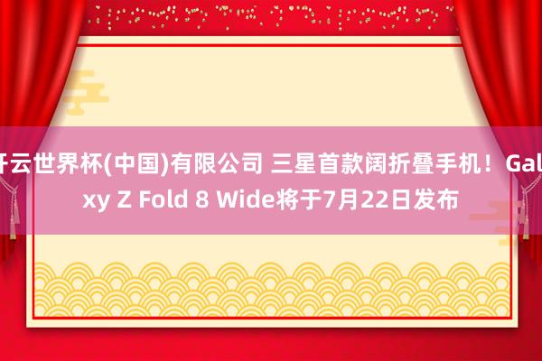 开云世界杯(中国)有限公司 三星首款阔折叠手机!Galaxy Z Fold 8 Wide将于7月22日发布