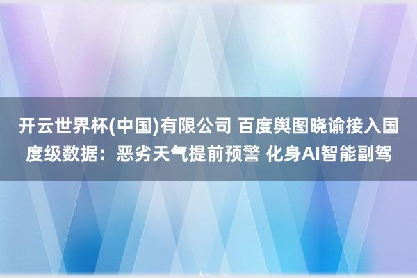 开云世界杯(中国)有限公司 百度舆图晓谕接入国度级数据:恶劣天气提前预警 化身AI智能副驾