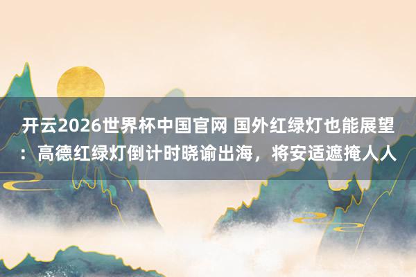 开云2026世界杯中国官网 国外红绿灯也能展望:高德红绿灯倒计时晓谕出海,将安适遮掩人人