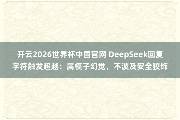 开云2026世界杯中国官网 DeepSeek回复字符触发超越：属模子幻觉，不波及安全狡饰