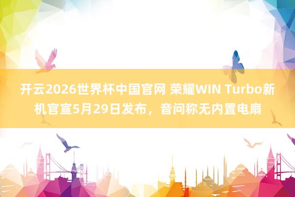 开云2026世界杯中国官网 荣耀WIN Turbo新机官宣5月29日发布,音问称无内置电扇