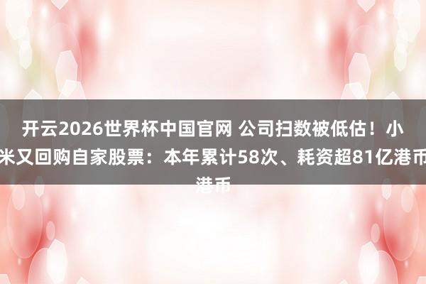开云2026世界杯中国官网 公司扫数被低估!小米又回购自家股票:本年累计58次、耗资超81亿港币