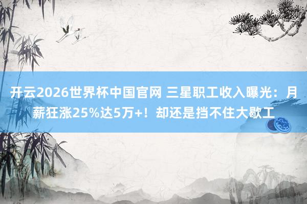 开云2026世界杯中国官网 三星职工收入曝光:月薪狂涨25%达5万+!却还是挡不住大歇工