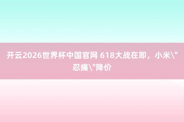 开云2026世界杯中国官网 618大战在即,小米