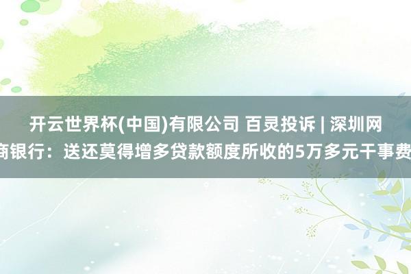 开云世界杯(中国)有限公司 百灵投诉 | 深圳网商银行:送还莫得增多贷款额度所收的5万多元干事费。