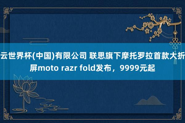 开云世界杯(中国)有限公司 联思旗下摩托罗拉首款大折叠屏moto razr fold发布,9999元起