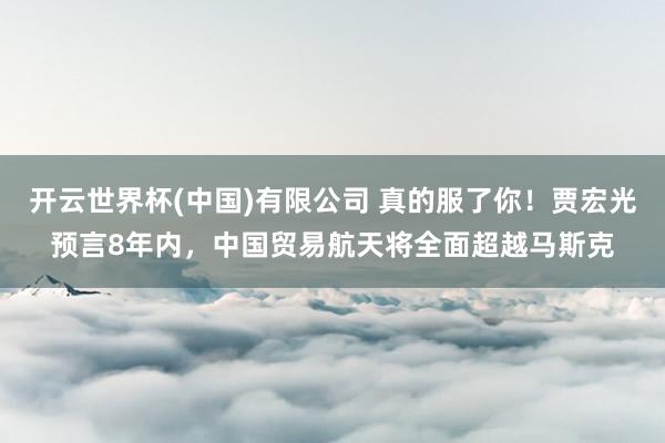 开云世界杯(中国)有限公司 真的服了你!贾宏光预言8年内,中国贸易航天将全面超越马斯克