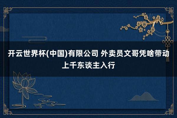 开云世界杯(中国)有限公司 外卖员文哥凭啥带动上千东谈主入行