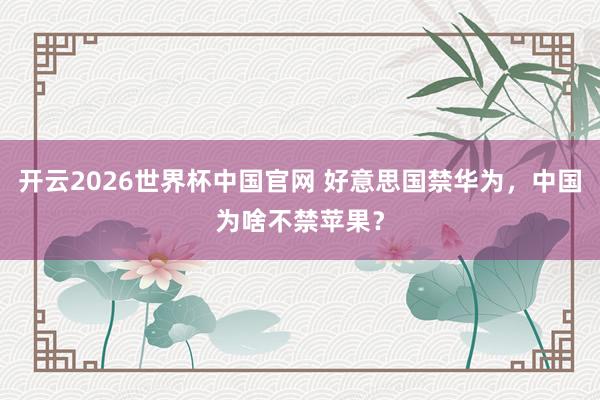 开云2026世界杯中国官网 好意思国禁华为，中国为啥不禁苹果？