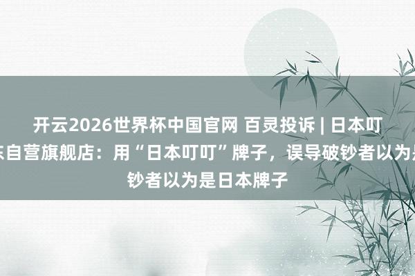 开云2026世界杯中国官网 百灵投诉 | 日本叮叮国外京东自营旗舰店:用“日本叮叮”牌子,误导破钞者以为是日本牌子