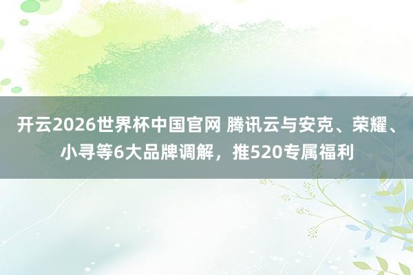 开云2026世界杯中国官网 腾讯云与安克、荣耀、小寻等6大品牌调解，推520专属福利