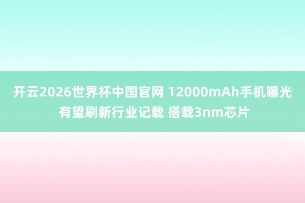 开云2026世界杯中国官网 12000mAh手机曝光 有望刷新行业记载 搭载3nm芯片