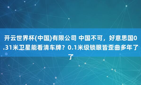 开云世界杯(中国)有限公司 中国不可，好意思国0.31米卫星能看清车牌？0.1米级锁眼皆歪曲多年了