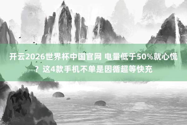 开云2026世界杯中国官网 电量低于50%就心慌?这4款手机不单是因循超等快充