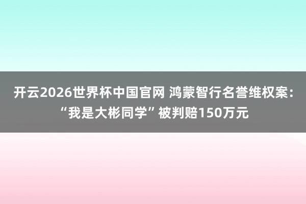 开云2026世界杯中国官网 鸿蒙智行名誉维权案:“我是大彬同学”被判赔150万元