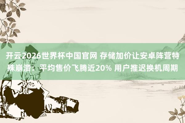 开云2026世界杯中国官网 存储加价让安卓阵营特殊崩溃:平均售价飞腾近20% 用户推迟换机周期
