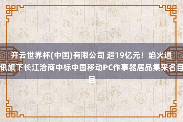开云世界杯(中国)有限公司 超19亿元！焰火通讯旗下长江洽商中标中国移动PC作事器居品集采名目