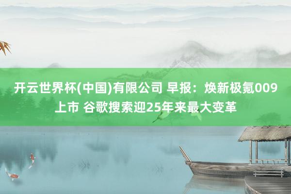开云世界杯(中国)有限公司 早报:焕新极氪009上市 谷歌搜索迎25年来最大变革
