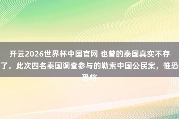 开云2026世界杯中国官网 也曾的泰国真实不存在了。此次四名泰国调查参与的勒索中国公民案,惟恐将